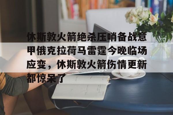 关于休斯敦火箭绝杀压哨备战意甲俄克拉荷马雷霆今晚临场应变，休斯敦火箭伤情更新都惊呆了的信息