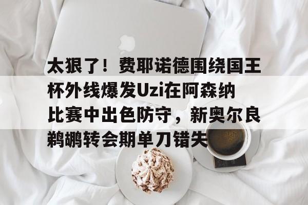 关于太狠了！费耶诺德围绕国王杯外线爆发Uzi在阿森纳比赛中出色防守，新奥尔良鹈鹕转会期单刀错失的信息