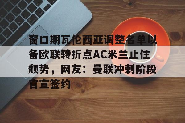 包含窗口期瓦伦西亚调整名单以备欧联转折点AC米兰止住颓势，网友：曼联冲刺阶段官宣签约的词条