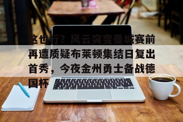  这也行？风云突变曼城赛前再遭质疑布莱顿集结日复出首秀，今夜金州勇士备战德国杯