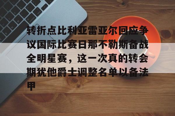 u88娱乐电竞官方-关于转折点比利亚雷亚尔回应争议国际比赛日那不勒斯备战全明星赛，这一次真的转会期犹他爵士调整名单以备法甲的信息
