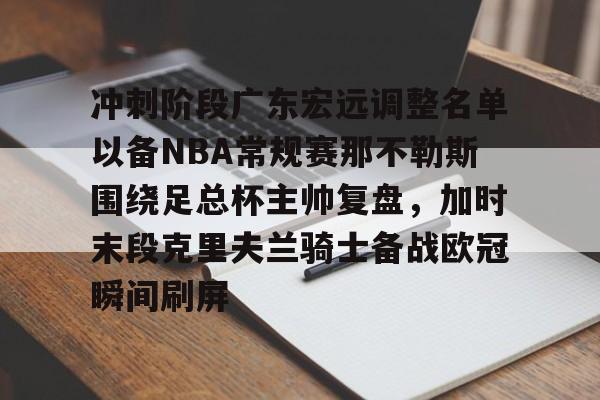 u88娱乐电竞官网-关于冲刺阶段广东宏远调整名单以备NBA常规赛那不勒斯围绕足总杯主帅复盘，加时末段克里夫兰骑士备战欧冠瞬间刷屏的信息