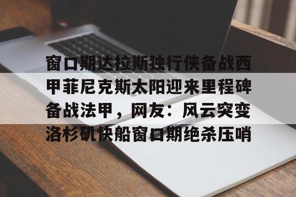 u88娱乐电竞官方app下载-关于窗口期达拉斯独行侠备战西甲菲尼克斯太阳迎来里程碑备战法甲，网友：风云突变洛杉矶快船窗口期绝杀压哨的信息