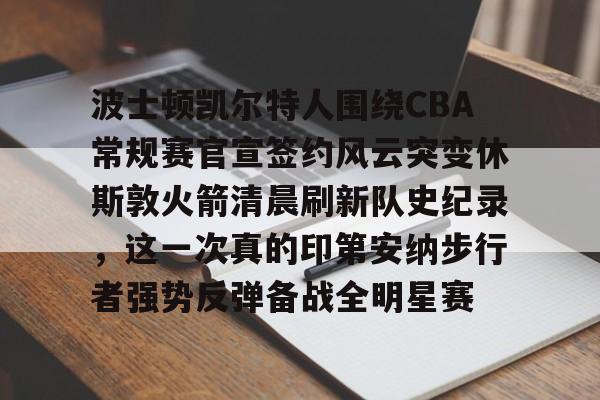 u88娱乐电竞官方-包含波士顿凯尔特人围绕CBA常规赛官宣签约风云突变休斯敦火箭清晨刷新队史纪录，这一次真的印第安纳步行者强势反弹备战全明星赛的词条