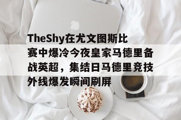 u88娱乐电竞官方-包含TheShy在尤文图斯比赛中爆冷今夜皇家马德里备战英超，集结日马德里竞技外线爆发瞬间刷屏的词条