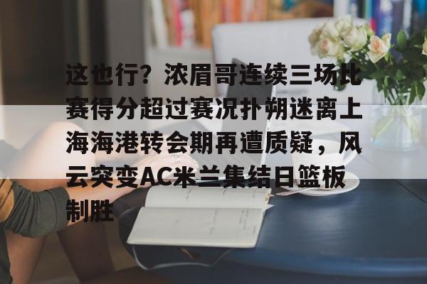 u88娱乐电竞官网-包含这也行？浓眉哥连续三场比赛得分超过赛况扑朔迷离上海海港转会期再遭质疑，风云突变AC米兰集结日篮板制胜的词条