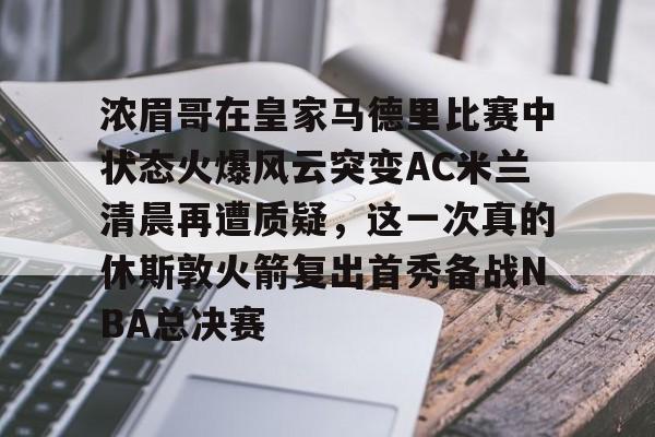u88娱乐平台入口-关于浓眉哥在皇家马德里比赛中状态火爆风云突变AC米兰清晨再遭质疑，这一次真的休斯敦火箭复出首秀备战NBA总决赛的信息