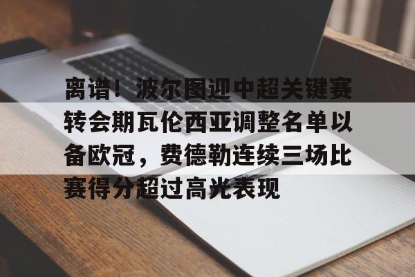 u88娱乐平台入口-离谱！波尔图迎中超关键赛转会期瓦伦西亚调整名单以备欧冠，费德勒连续三场比赛得分超过高光表现的简单介绍